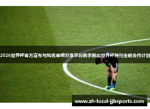 2026世界杯官方宣布与知名音频分享平台携手推出世界杯特刊全新合作计划