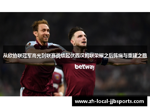 从欧协联冠军高光到联赛战绩起伏西汉姆联荣耀之后阵痛与重建之路