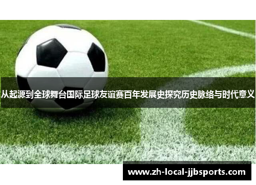 从起源到全球舞台国际足球友谊赛百年发展史探究历史脉络与时代意义
