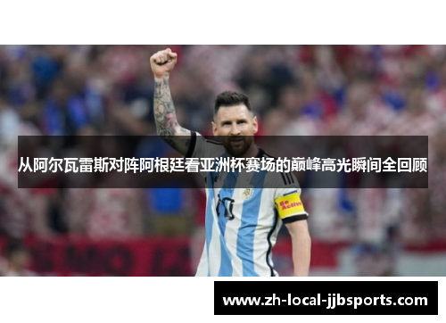 从阿尔瓦雷斯对阵阿根廷看亚洲杯赛场的巅峰高光瞬间全回顾