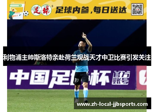 利物浦主帅斯洛特亲赴荷兰观战天才中卫比赛引发关注
