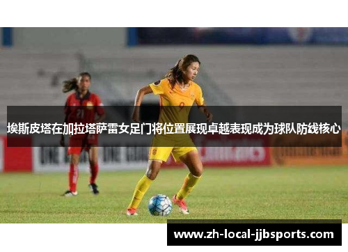 埃斯皮塔在加拉塔萨雷女足门将位置展现卓越表现成为球队防线核心