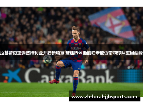 拉基蒂奇重返塞维利亚开启新篇章 球迷热议他的归来能否带领球队重回巅峰